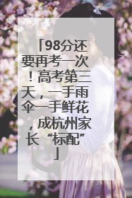 98分还要再考一次！高考第三天，一手雨伞一手鲜花，成杭州家长“标配”