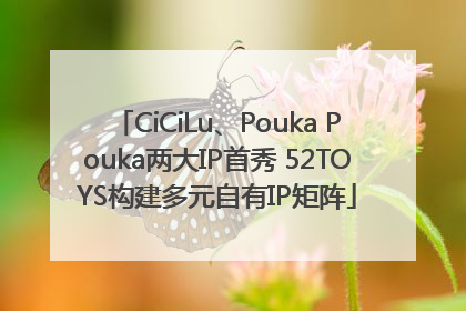 CiCiLu、Pouka Pouka两大IP首秀 52TOYS构建多元自有IP矩阵