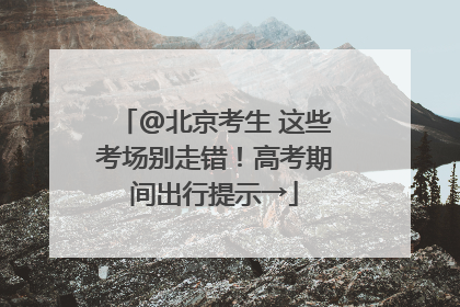 @北京考生 这些考场别走错！高考期间出行提示→