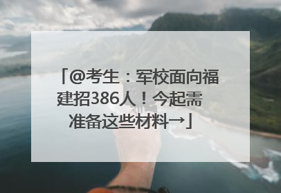 @考生：军校面向福建招386人！今起需准备这些材料→
