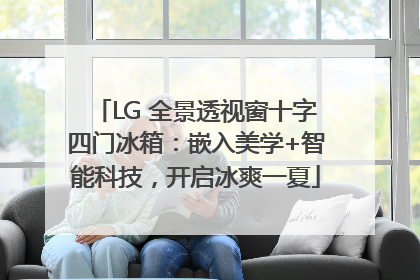 LG 全景透视窗十字四门冰箱：嵌入美学+智能科技，开启冰爽一夏