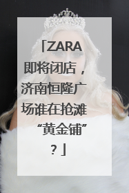 ZARA即将闭店，济南恒隆广场谁在抢滩“黄金铺”？