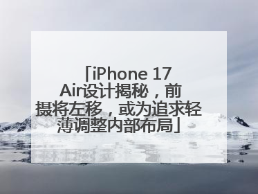iPhone 17 Air设计揭秘，前摄将左移，或为追求轻薄调整内部布局